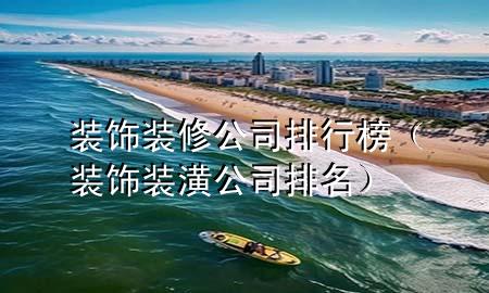裝飾裝修公司排行榜（裝飾裝潢公司排名）
