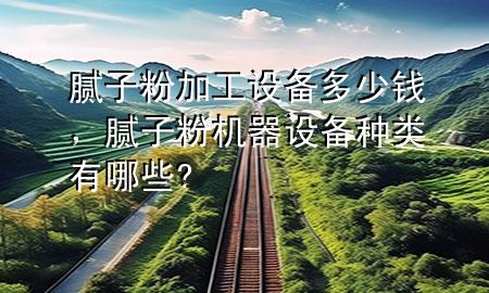 膩?zhàn)臃奂庸ぴO(shè)備多少錢，膩?zhàn)臃蹤C(jī)器設(shè)備種類有哪些?