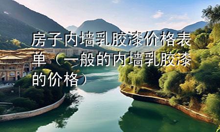 房子內(nèi)墻乳膠漆價格表單（一般的內(nèi)墻乳膠漆的價格）