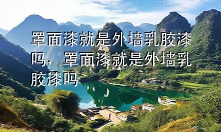 罩面漆就是外墻乳膠漆嗎，罩面漆就是外墻乳膠漆嗎