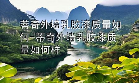 蒂奇外墻乳膠漆質(zhì)量如何-蒂奇外墻乳膠漆質(zhì)量如何樣