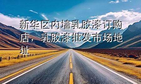 新華區(qū)內(nèi)墻乳膠漆訂購店，乳膠漆批發(fā)市場地址