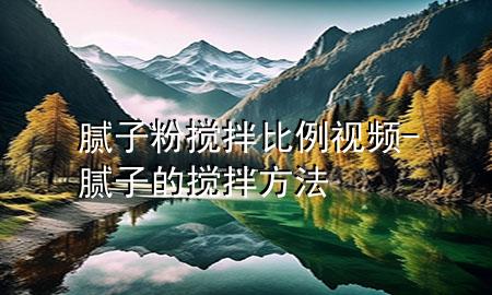 膩子粉攪拌比例視頻-膩子的攪拌方法