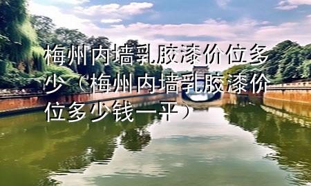 梅州內墻乳膠漆價位多少（梅州內墻乳膠漆價位多少錢一平）