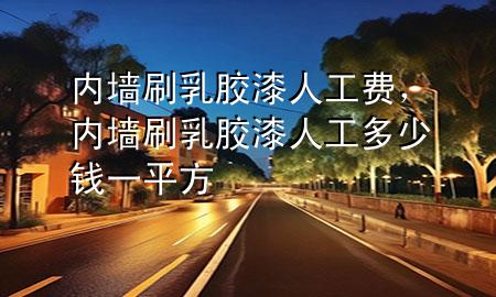 內(nèi)墻刷乳膠漆人工費，內(nèi)墻刷乳膠漆人工多少錢一平方