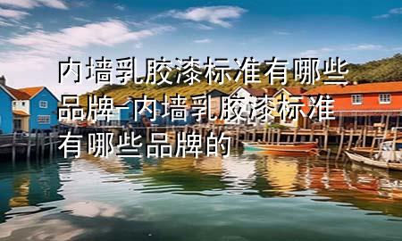 內(nèi)墻乳膠漆標準有哪些品牌-內(nèi)墻乳膠漆標準有哪些品牌的