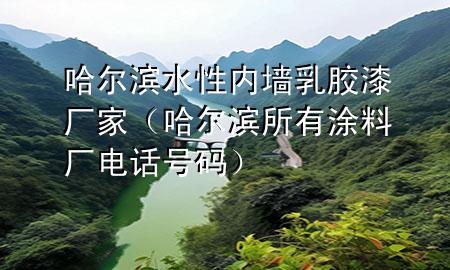 哈爾濱水性內(nèi)墻乳膠漆廠家（哈爾濱所有涂料廠電話號(hào)碼）