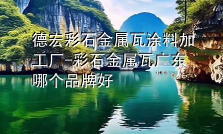 德宏彩石金屬瓦涂料加工廠-彩石金屬瓦廣東哪個品牌好