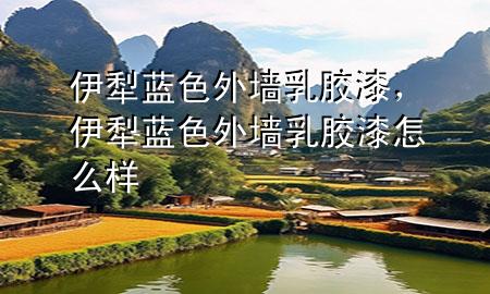 伊犁藍(lán)色外墻乳膠漆，伊犁藍(lán)色外墻乳膠漆怎么樣