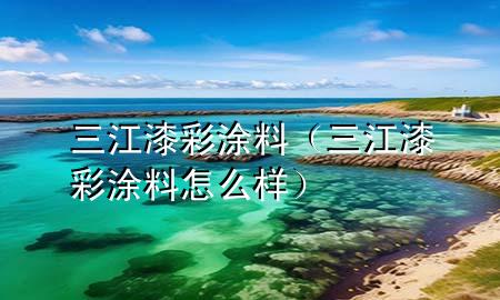 三江漆彩涂料（三江漆彩涂料怎么樣）