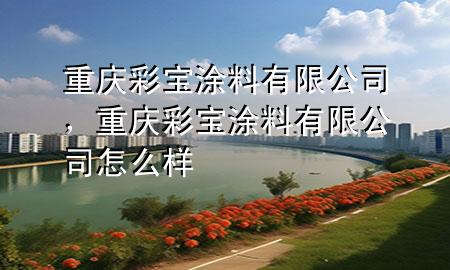 重慶彩寶涂料有限公司，重慶彩寶涂料有限公司怎么樣