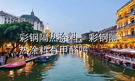 彩鋼隔熱涂料，彩鋼隔熱涂料有甲醛嗎