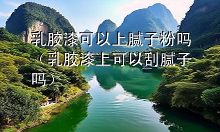 乳膠漆可以上膩子粉嗎（乳膠漆上可以刮膩子嗎）