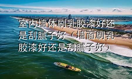 室內(nèi)墻體刷乳膠漆好還是刮膩?zhàn)雍茫▔γ嫠⑷槟z漆好還是刮膩?zhàn)雍茫?>
             </div>
             <!--文章無圖的情況下插入一張圖片end-->
              
      <p>本篇文章給大家談?wù)勈覂?nèi)墻體刷乳膠漆好還是刮膩?zhàn)雍?，以及墻面刷乳膠漆好還是刮膩?zhàn)雍脤?duì)應(yīng)的知識(shí)點(diǎn)，希望對(duì)各位有所幫助，不要忘了收***本站喔。
今天給各位分享室內(nèi)墻體刷乳膠漆好還是刮膩?zhàn)雍玫闹R(shí)，其中也會(huì)對(duì)墻面刷乳膠漆好還是刮膩?zhàn)雍眠M(jìn)行解釋，如果能碰巧解決***現(xiàn)在面臨的問題，別忘了關(guān)注本站，現(xiàn)在開始吧！</p><ol type=