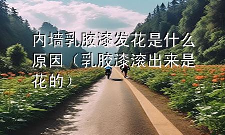 內墻乳膠漆發(fā)花是什么原因（乳膠漆滾出來是花的）