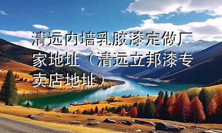 清遠內(nèi)墻乳膠漆定做廠家地址（清遠立邦漆專賣店地址）