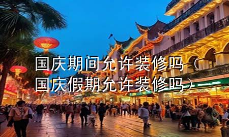 國慶期間允許裝修嗎（國慶假期允許裝修嗎）