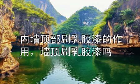 內(nèi)墻頂部刷乳膠漆的作用，墻頂刷乳膠漆嗎