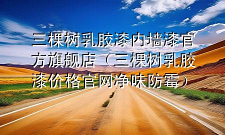 三棵樹(shù)乳膠漆內(nèi)墻漆官方旗艦店（三棵樹(shù)乳膠漆價(jià)格官網(wǎng)凈味防霉）