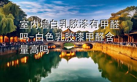 室內(nèi)墻白乳膠漆有甲醛嗎-白色乳膠漆甲醛含量高嗎