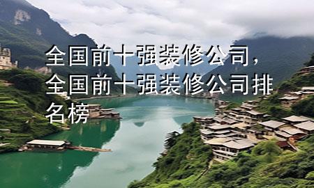 全國(guó)前十強(qiáng)裝修公司，全國(guó)前十強(qiáng)裝修公司排名榜