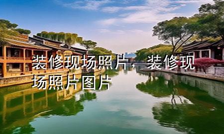 裝修現(xiàn)場照片，裝修現(xiàn)場照片圖片
