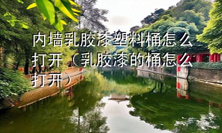 內(nèi)墻乳膠漆塑料桶怎么打開（乳膠漆的桶怎么打開）
