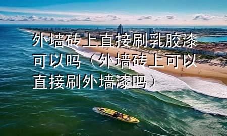 外墻磚上直接刷乳膠漆可以嗎（外墻磚上可以直接刷外墻漆嗎）