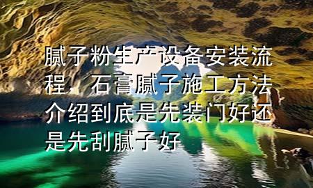 膩?zhàn)臃凵a(chǎn)設(shè)備安裝流程，石膏膩?zhàn)邮┕し椒ń榻B到底是先裝門好還是先刮膩?zhàn)雍?>
             </div>
             <!--文章無圖的情況下插入一張圖片end-->
              
      <p>本篇文章給大家談?wù)勀佔(zhàn)臃凵a(chǎn)設(shè)備安裝流程，以及石膏膩?zhàn)邮┕し?**介紹到底是先裝門好還是先刮膩?zhàn)雍脤?yīng)的知識(shí)點(diǎn)，希望對各位有所幫助，不要忘了收***本站喔。
今天給各位分享膩?zhàn)臃凵a(chǎn)設(shè)備安裝流程的知識(shí)，其中也會(huì)對石膏膩?zhàn)邮┕し?**介紹到底是先裝門好還是先刮膩?zhàn)雍眠M(jìn)行解釋，如果能碰巧解決***現(xiàn)在面臨的問題，別忘了關(guān)注本站，現(xiàn)在開始吧！</p><ol type=