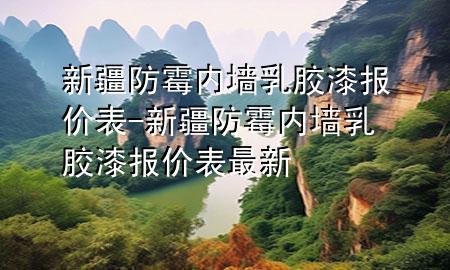 新疆防霉內(nèi)墻乳膠漆報價表-新疆防霉內(nèi)墻乳膠漆報價表最新