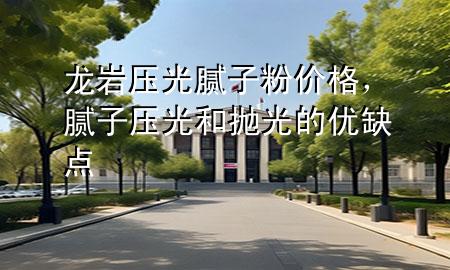 龍巖壓光膩子粉價格，膩子壓光和拋光的優(yōu)缺點