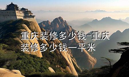 重慶裝修多少錢-重慶裝修多少錢一平米