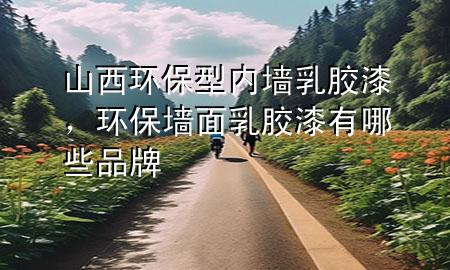 山西環(huán)保型內(nèi)墻乳膠漆，環(huán)保墻面乳膠漆有哪些品牌