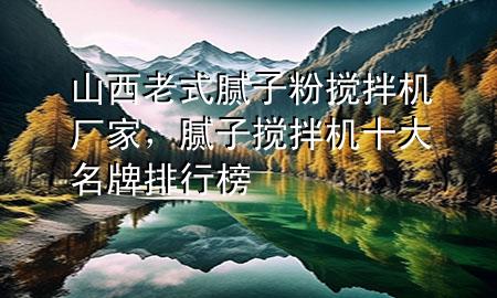 山西老式膩子粉攪拌機(jī)廠家，膩子攪拌機(jī)十大名牌排行榜