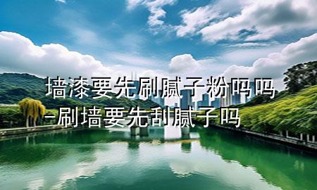 墻漆要先刷膩子粉嗎嗎-刷墻要先刮膩子嗎