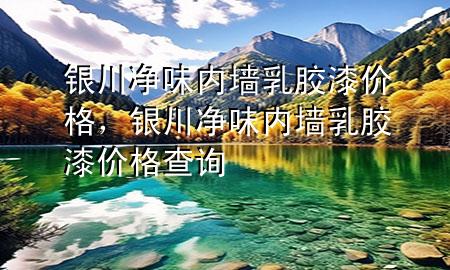 銀川凈味內(nèi)墻乳膠漆價(jià)格，銀川凈味內(nèi)墻乳膠漆價(jià)格查詢