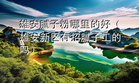 雄安膩?zhàn)臃勰睦锏暮茫ㄐ郯残聟^(qū)有招膩?zhàn)庸さ膯幔?>
             </div>
             <!--文章無圖的情況下插入一張圖片end-->
              
      <p>大家好，今天小編關(guān)注到一個比較有意思的話題，就是關(guān)于雄安膩?zhàn)臃勰睦锏暮玫膯栴}，于是小編就整理了3個相關(guān)介紹雄安膩?zhàn)臃勰睦锏暮玫慕獯?，讓我們一起看看吧?/p><ol type=