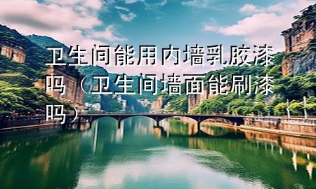 衛(wèi)生間能用內墻乳膠漆嗎（衛(wèi)生間墻面能刷漆嗎）