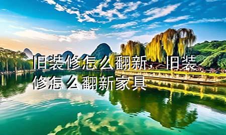 舊裝修怎么翻新，舊裝修怎么翻新家具