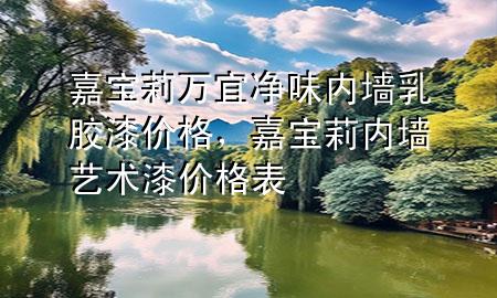 嘉寶莉萬宜凈味內(nèi)墻乳膠漆價格，嘉寶莉內(nèi)墻藝術(shù)漆價格表