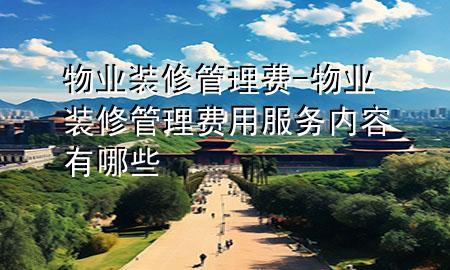 物業(yè)裝修管理費(fèi)-物業(yè)裝修管理費(fèi)用服務(wù)內(nèi)容有哪些