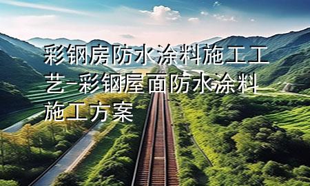 彩鋼房防水涂料施工工藝-彩鋼屋面防水涂料施工方案