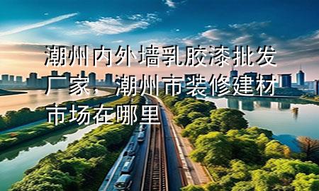 潮州內(nèi)外墻乳膠漆批發(fā)廠家，潮州市裝修建材市場在哪里