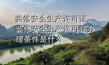 裝修安全生產(chǎn)許可證，裝修安全生產(chǎn)許可證辦理?xiàng)l件是什么