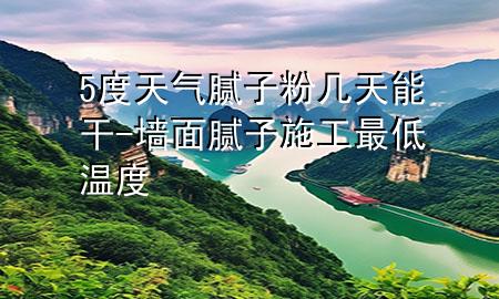 5度天氣膩子粉幾天能干-墻面膩子施工最低溫度