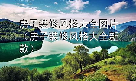 房子裝修風(fēng)格大全圖片（房子裝修風(fēng)格大全新款）