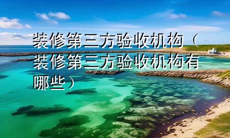 裝修第三方驗(yàn)收機(jī)構(gòu)（裝修第三方驗(yàn)收機(jī)構(gòu)有哪些）