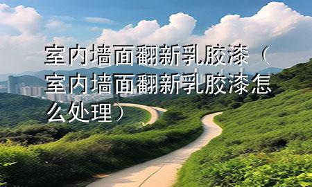 室內(nèi)墻面翻新乳膠漆（室內(nèi)墻面翻新乳膠漆怎么處理）