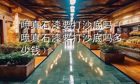 噴真石漆要打沙底嗎（噴真石漆要打沙底嗎多少錢）