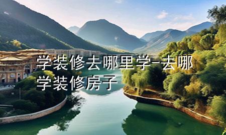 學裝修去哪里學-去哪學裝修房子